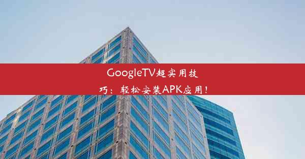 GoogleTV超实用技巧：轻松安装APK应用！