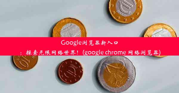 Google浏览器新入口：探索无限网络世界！(google chrome 网络浏览器)