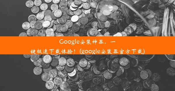 Google安装神器，一键极速下载体验！(google安装器官方下载)