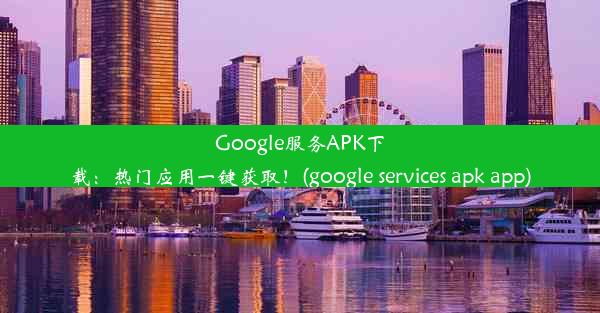 Google服务APK下载：热门应用一键获取！(google services apk app)