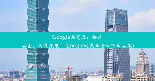 Google浏览器：快速安全，浏览无限！(google浏览器官方下载安装)