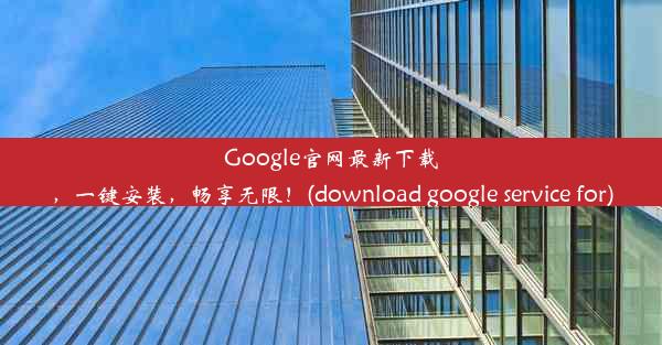 Google官网最新下载，一键安装，畅享无限！(download google service for)