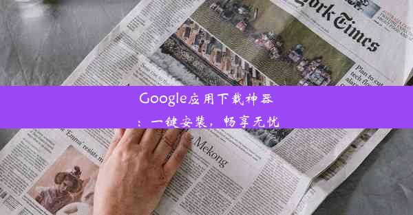 Google应用下载神器：一键安装，畅享无忧