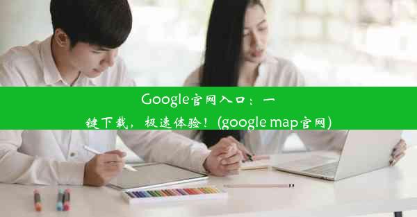 Google官网入口：一键下载，极速体验！(google map官网)