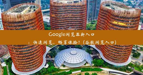 Google浏览器新入口：快速浏览，畅享体验！(谷歌浏览入口)