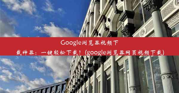 Google浏览器视频下载神器：一键轻松下载！(google浏览器网页视频下载)