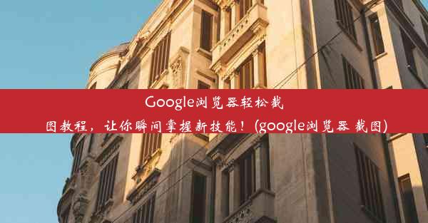 Google浏览器轻松截图教程，让你瞬间掌握新技能！(google浏览器 截图)