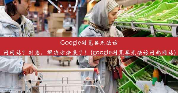 Google浏览器无法访问网站？别急，解决方法来了！(google浏览器无法访问此网站)