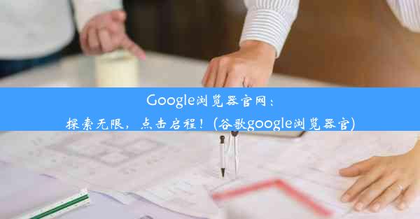 Google浏览器官网：探索无限，点击启程！(谷歌google浏览器官)