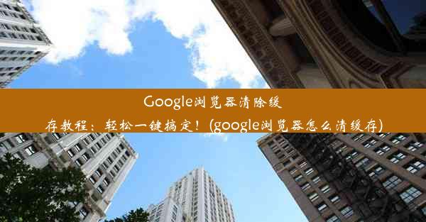 Google浏览器清除缓存教程：轻松一键搞定！(google浏览器怎么清缓存)