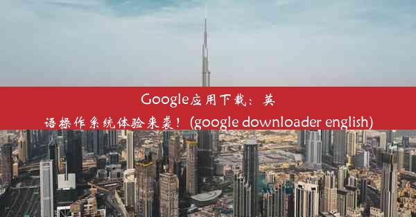 Google应用下载：英语操作系统体验来袭！(google downloader english)