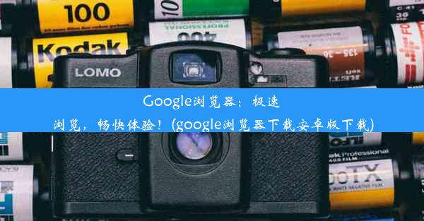 Google浏览器：极速浏览，畅快体验！(google浏览器下载安卓版下载)