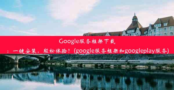 Google服务框架下载：一键安装，轻松体验！(google服务框架和googleplay服务)