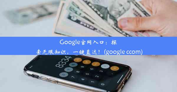 Google官网入口：探索无限知识，一键直达！(google ccom)