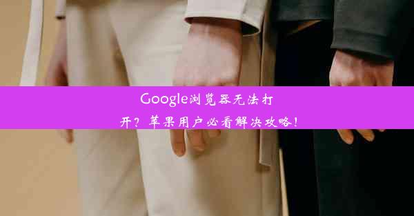 Google浏览器无法打开？苹果用户必看解决攻略！