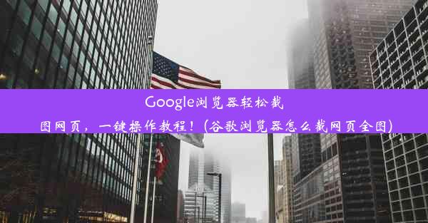 Google浏览器轻松截图网页，一键操作教程！(谷歌浏览器怎么截网页全图)