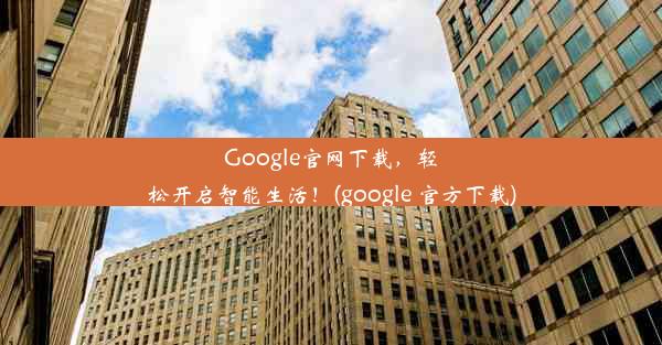 Google官网下载，轻松开启智能生活！(google 官方下载)