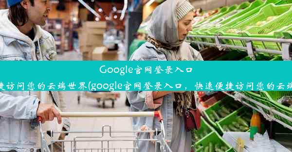 Google官网登录入口，快速便捷访问您的云端世界(google官网登录入口，快速便捷访问您的云端世界中心)