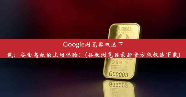 Google浏览器极速下载：安全高效的上网体验！(谷歌浏览器最新官方版极速下载)