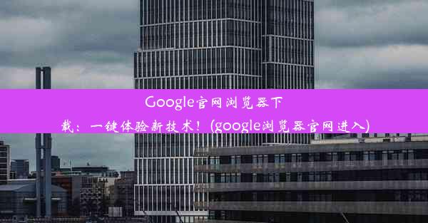 Google官网浏览器下载：一键体验新技术！(google浏览器官网进入)