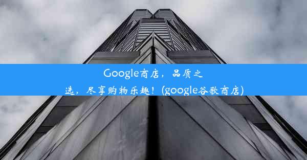 Google商店，品质之选，尽享购物乐趣！(google谷歌商店)