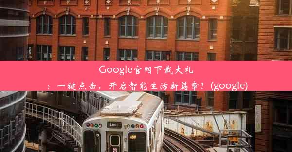 Google官网下载大礼：一键点击，开启智能生活新篇章！(google)