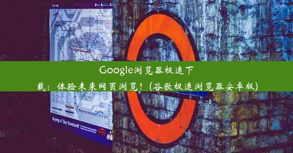 Google浏览器极速下载：体验未来网页浏览！(谷歌极速浏览器安卓版)