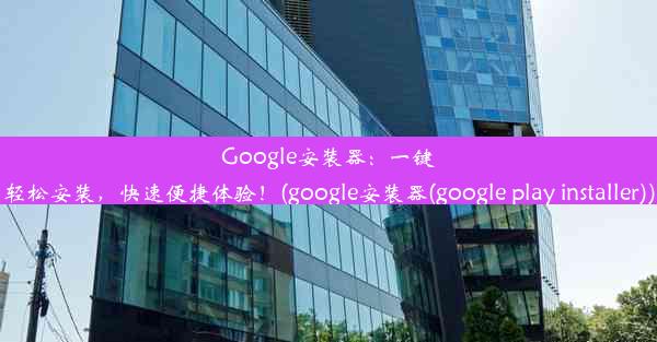 Google安装器：一键轻松安装，快速便捷体验！(google安装器(google play installer))