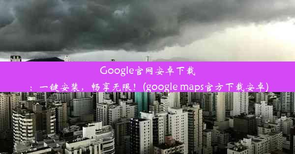 Google官网安卓下载：一键安装，畅享无限！(google maps官方下载安卓)