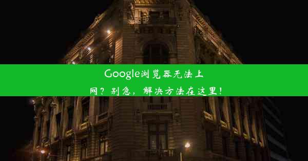 Google浏览器无法上网？别急，解决方法在这里！