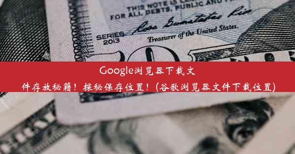 Google浏览器下载文件存放秘籍！探秘保存位置！(谷歌浏览器文件下载位置)