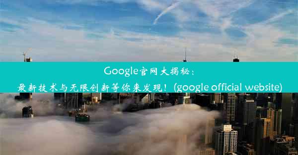 Google官网大揭秘：最新技术与无限创新等你来发现！(google official website)