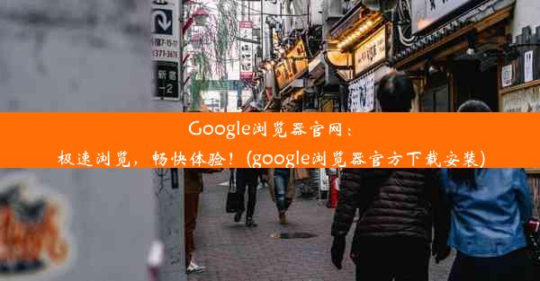 Google浏览器官网：极速浏览，畅快体验！(google浏览器官方下载安装)