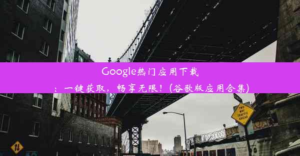 Google热门应用下载：一键获取，畅享无限！(谷歌版应用合集)