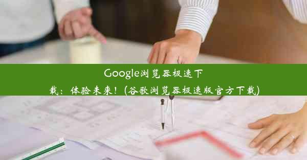 Google浏览器极速下载：体验未来！(谷歌浏览器极速版官方下载)