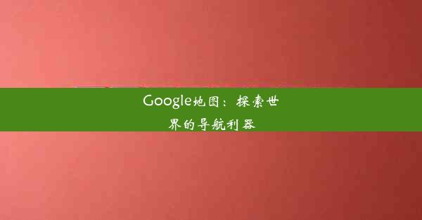 Google地图：探索世界的导航利器