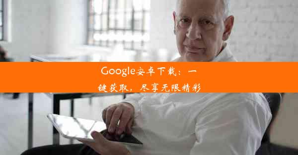 Google安卓下载：一键获取，尽享无限精彩