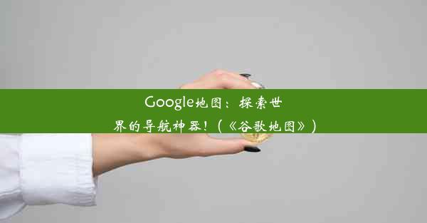 Google地图：探索世界的导航神器！(《谷歌地图》)