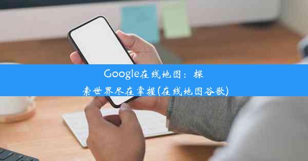 Google在线地图：探索世界尽在掌握(在线地图谷歌)