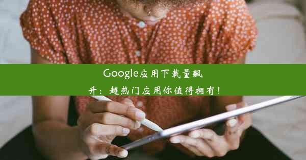 Google应用下载量飙升：超热门应用你值得拥有！