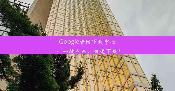 Google官网下载中心：一键点击，极速下载！