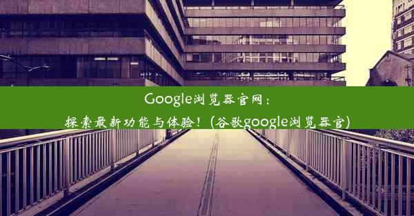 Google浏览器官网：探索最新功能与体验！(谷歌google浏览器官)