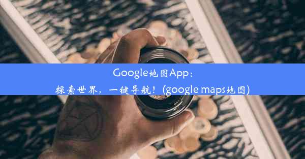 Google地图App：探索世界，一键导航！(google maps地图)