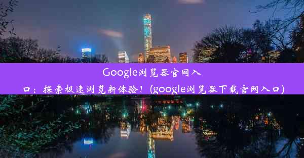 Google浏览器官网入口：探索极速浏览新体验！(google浏览器下载官网入口)