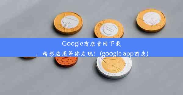 Google商店官网下载，精彩应用等你发现！(google app商店)