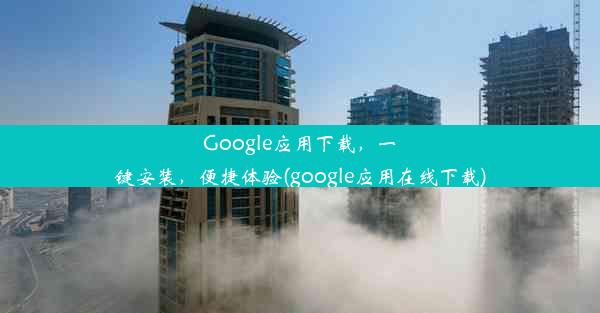 Google应用下载，一键安装，便捷体验(google应用在线下载)