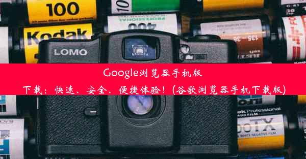 Google浏览器手机版下载：快速、安全、便捷体验！(谷歌浏览器手机下载版)