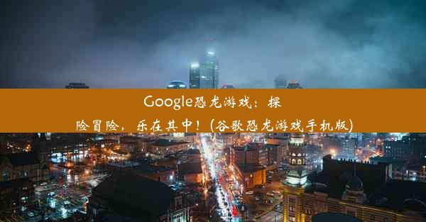 Google恐龙游戏：探险冒险，乐在其中！(谷歌恐龙游戏手机版)