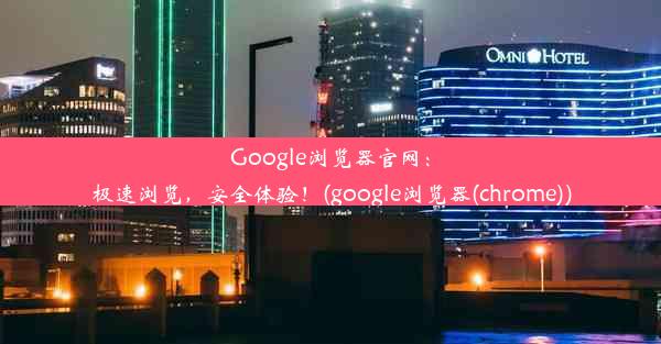 Google浏览器官网：极速浏览，安全体验！(google浏览器(chrome))