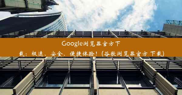 Google浏览器官方下载：极速、安全、便捷体验！(谷歌浏览器官方 下载)